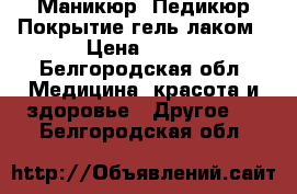 Маникюр, Педикюр,Покрытие гель лаком › Цена ­ 500 - Белгородская обл. Медицина, красота и здоровье » Другое   . Белгородская обл.